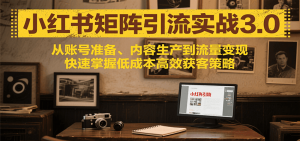 小红书矩阵引流3.0，从账号准备、内容生产到流量变现，快速掌握低成本高效获客策略-网创资源站