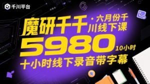 魔研千千·六月份千川线下课5980,十小时线下录音带字幕-网创资源站