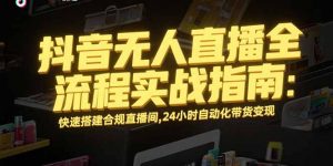 抖音无人直播全流程实战指南：快速搭建合规直播间，24小时自动化带货变现-网创资源站
