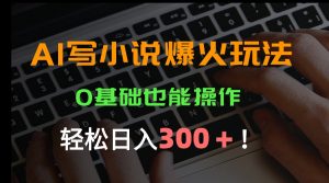 AI写小说爆火玩法，0基础也能操作，日收益轻松300+！-网创资源站