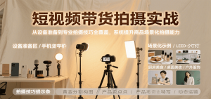 短视频带货拍摄实战，从设备准备到专业拍摄技巧全覆盖，系统提升商品场景化拍摄能力-网创资源站