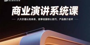 商业演讲系统课：八大价值认知体系，故事说服核心技巧，产品推介话术-网创资源站