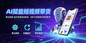 AI赋能短视频带货：算法逻辑+账号权重底层机制，0到1打造高转化带货账号-网创资源站