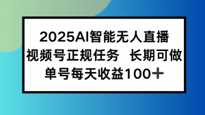 2025AI智能无人直播新玩法，视频号长期稳定任务，单日平均收益100+-网创资源站