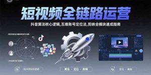 短视频全链路运营：抖音算法核心逻辑,五维账号定位法,剪映全模块速成指南-网创资源站