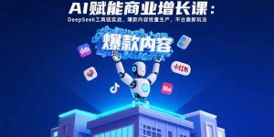AI赋能商业增长课：DeepSeek工具链实战，爆款内容批量生产，平台最新玩法-网创资源站