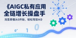 AIGC私有化应用全链增长操盘手，浅显易懂从0开始，轻松驾驭AI-网创资源站