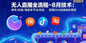 无人直播全流程-8月技术:快手/抖音/淘宝多平台玩法 实现24小时自动化带货-网创资源站