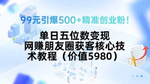 99元引爆500+精准创业粉!单日五位数变现,网赚朋友圈获客核心技术教程…-网创资源站