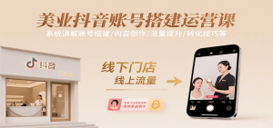 美业抖音账号搭建运营课，系统讲解账号搭建/内容创作/流量提升/转化技巧等-网创资源站