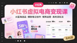 小红书虚拟电商变现课，AI蓝海选品，爆款笔记创作，矩阵运营，高利润玩法-网创资源站