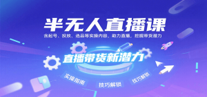 半无人直播课：含起号、投放、选品等实操内容，挖掘直播带货潜力(更新8月)-网创资源站