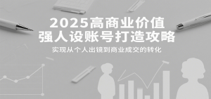 2025高商业价值强人设账号打造攻略，实现从个人出镜到商业成交的转化-网创资源站