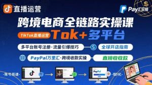 跨境电商线上课，TikTok 直播运营 + 多平台账号注册 + PayPal 万里汇实操教程-网创资源站