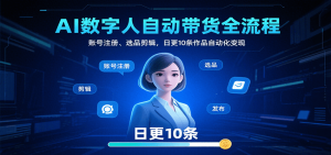 AI数字人自动带货全流程：账号注册、选品剪辑，日更10条作品自动化变现-网创资源站