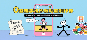 0基础手机沙雕动画制作课，文案创作、素材软件应用与动作制作-网创资源站