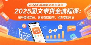 2025图文带货全流程课：账号装修定位，素材获取技巧，挂车变现方法-网创资源站