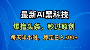 最新AI黑科技软件撸头条搬运，无需任何指令，秒过原创，每天半小时，稳定日入3张【揭秘】-网创资源站
