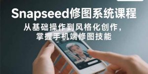 Snapseed修图系统课程：从基础操作到风格化创作，掌握手机端修图技能-网创资源站