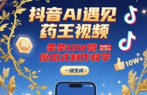 抖音AI遇见药王视频，条条10W赞，快速起千粉万粉号，傻瓜式制作教学-网创资源站