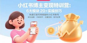 小红书博主变现特训营:6大模块20+实操技巧 快速打造可持续盈利小红书账号-网创资源站