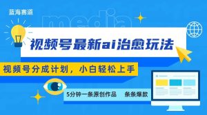 视频号分成最新ai治愈玩法，5分钟一条爆款，日赚500+，小白也能轻松上手-网创资源站
