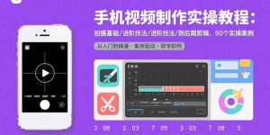 手机视频制作实操教程：拍摄基础/进阶技法/到后期剪辑，50个实操案例-网创资源站
