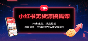 小红书无货源搞钱课:开店选品、爆品挖掘,剪辑引流、笔记运营与私域变现技巧-网创资源站