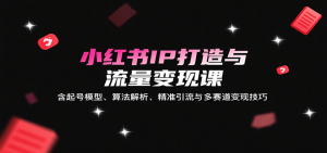 小红书IP打造与流量变现课:含起号模型、算法解析、精准引流与多赛道变现技巧-网创资源站