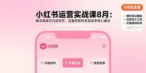 小红书运营实战课8月：解决商家在内容创作、流量获取和变现效率核心痛点-网创资源站