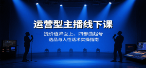 运营型主播线下课：提价值降互上、四部曲起号、选品与人性话术实操指南-网创资源站