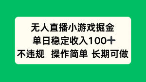 无人直播小游戏掘金，单日稳定收入100+，不违规操作简单 长期可做-网创资源站