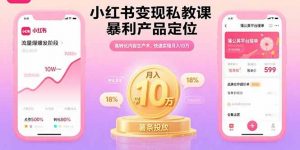 小红书变现私教课，暴利产品定位，高转化内容生产术，快速实现月入10万-网创资源站