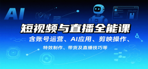 短视频与直播全能课，含账号运营、AI应用、剪映操作、特效制作、带货及直播技巧等-网创资源站