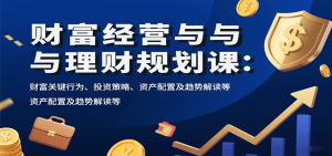 财富经营与理财规划课：财富关键行为、投资策略、资产配置及趋势解读等-网创资源站