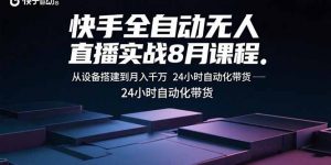 快手全自动无人直播实战8月课程：从设备搭建到月入千万 24小时自动化带货-网创资源站