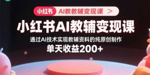 小红书AI教辅变现课，通过AI技术实现教辅资料的纯原创制作 单天收益200+-网创资源站