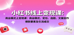 小红书线上变现课:商业模式、定位、选题、文案创作、爆款要素及引流成交-网创资源站