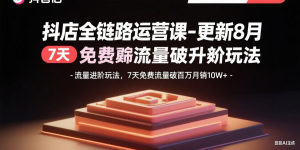 抖店全链路运营课-更新8月：流量进阶玩法，7天免费流量破百万月销10W+-网创资源站