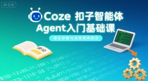 Coze扣子智能体Agent入门基础课，理论讲解与实操案例结合-网创资源站