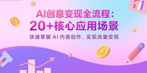 AI创意变现全流程:20+核心应用场景,快速掌握AI内容创作,实现流量变现-网创资源站
