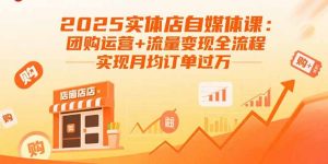 2025实体店自媒体课:团购运营+流量变现全流程,实现月均订单过万-网创资源站
