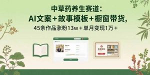 中草药养生赛道:AI文案+故事模板+橱带货,45条作品涨粉13w+单月变现1万+-网创资源站