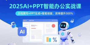 2025AI+PPT智能办公实战课:文档撰写+PPT生成+智能排版,效率提升300%-网创资源站