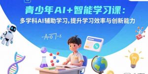 青少年AI+智能学习课:多学科AI辅助学习,提升学习效率与创新能力-网创资源站