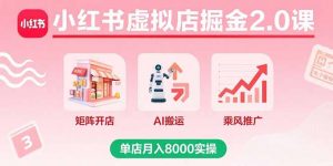 小红书虚拟店掘金2.0课，矩阵开店+AI搬运+乘风推广，单店月入8000实操-网创资源站