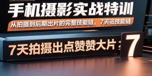 手机摄影实战特训，从拍摄到后期出片的完整技能链，7天拍出点赞大片-网创资源站