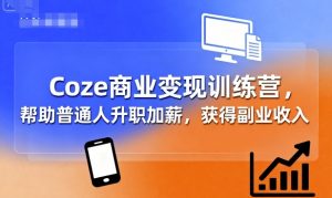 Coze商业变现训练营，帮助普通人升职加薪， 获得副业收入-网创资源站