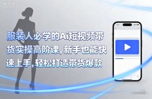 服装人必学的Ai短视频带货实操高阶课，新手也能快速上手，轻松打造带货爆款-网创资源站