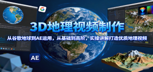3D地理视频制作,从谷歌地球到AE运用,从基础到高阶,实操讲解打造优质地理视频-网创资源站